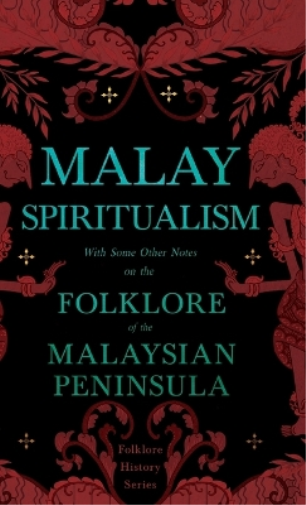 Malay Spiritualism - With Some Other Notes on the Folklore of the Malaysian Peninsula (Folklore History Series)