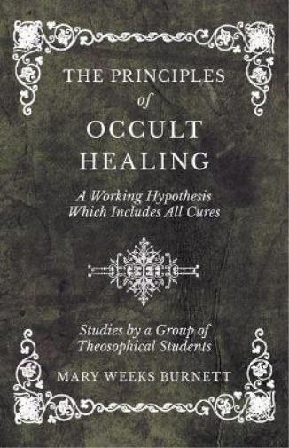 The Principles of Occult Healing - A Working Hypothesis Which Includes All Cures - Studies by a Group of Theosophical Students