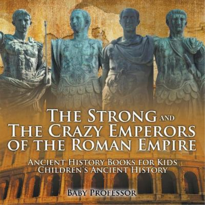 The Strong and The Crazy Emperors of the Roman Empire - Ancient History Books for Kids Children's Ancient History