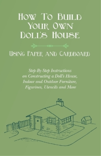 How To Build Your Own Doll's House, Using Paper and Cardboard. Step-By-Step Instructions on Constructing a Doll's House, Indoor and Outdoor Furniture, Figurines, Utencils and More