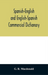Spanish-English and English-Spanish commercial dictionary of the words and terms used in commercial correspondence which are not given in the dictionaries in ordinary use; compound phrases, idiomatic and technical expressions, etc