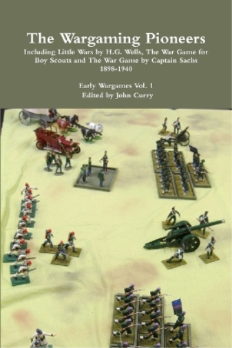 The Wargaming Pioneers Including Little Wars by H.G. Wells, The War Game for Boy Scouts and The War Game by Captain Sachs 1898-1940 Early Wargames Vol. 1