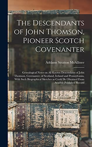 The Descendants of John Thomson, Pioneer Scotch Covenanter; Genealogical Notes on all Known Descendants of John Thomson, Covenanter, of Scotland, Ireland and Pennsylvania, With Such Biographical Sketc