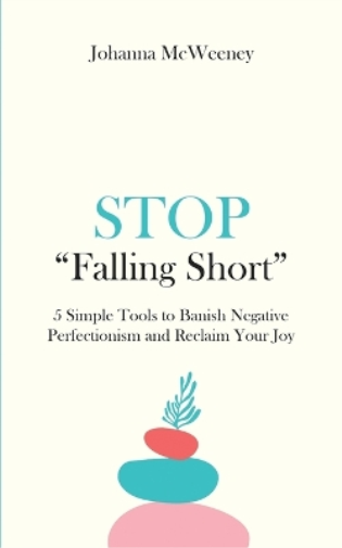 Stop Falling Short - 5 Simple Tools to Banish Negative Perfectionism and Reclaim Your Joy