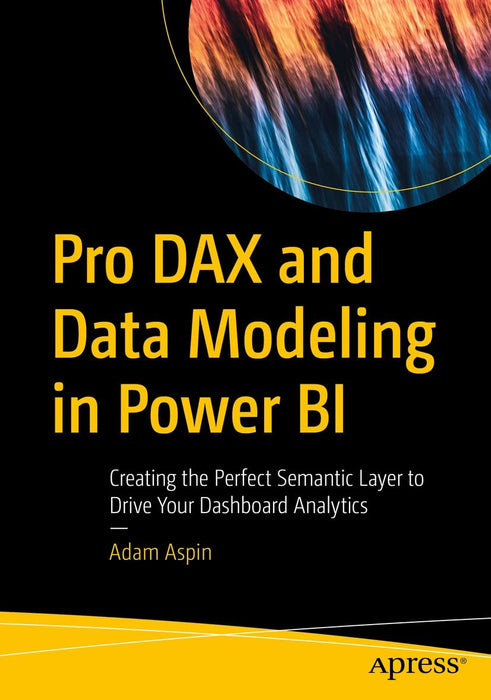 Pro DAX and Data Modeling in Power BI : Creating the Perfect Semantic Layer to Drive Your Dashboard Analytics