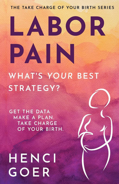 Labor Pain: What's Your Best Strategy?: Get the Data. Make a Plan. Take Charge of Your Birth (The Take Charge of Your Birth