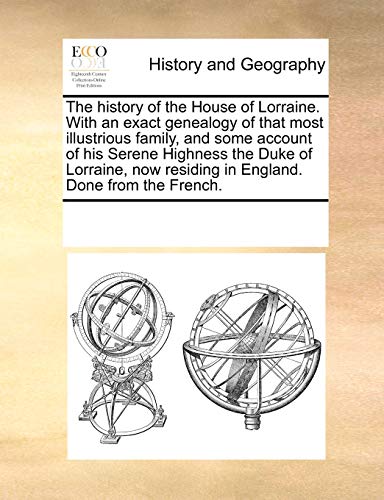 The history of the House of Lorraine. With an exact genealogy of that most illustrious family, and some account of his Serene Highness the Duke of Lorraine, now residing in England. Done from the Fren