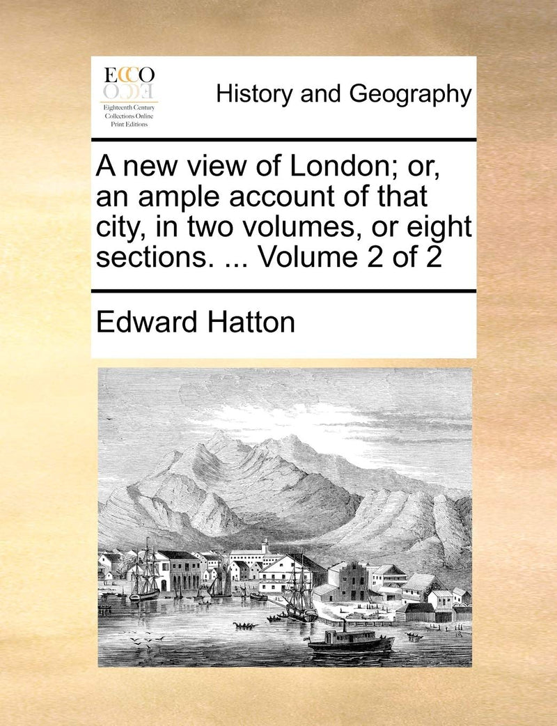 A New View of London; Or, an Ample Account of That City, in Two Volumes, or Eight Sections. ... Volume 2 of 2