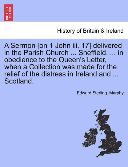 A Sermon [on 1 John III. 17] Delivered in the Parish Church ... Sheffield, ... in Obedience to the Queen's Letter, When a Collection Was Made for the Relief of the Distress in Ireland and ... Scotland