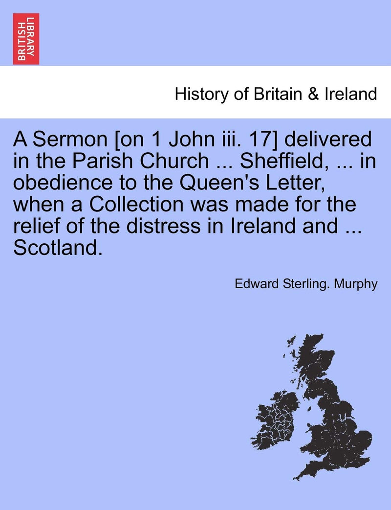 A Sermon [on 1 John III. 17] Delivered in the Parish Church ... Sheffield, ... in Obedience to the Queen's Letter, When a Collection Was Made for the Relief of the Distress in Ireland and ... Scotland