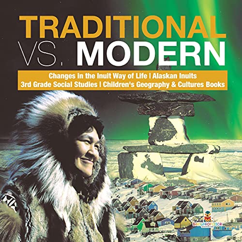 Traditional vs. Modern Changes in the Inuit Way of Life Alaskan Inuits 3rd Grade Social Studies Children's Geography & Cultures Books