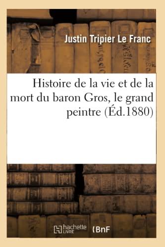 Histoire de la Vie Et de la Mort Du Baron Gros, Le Grand Peintre