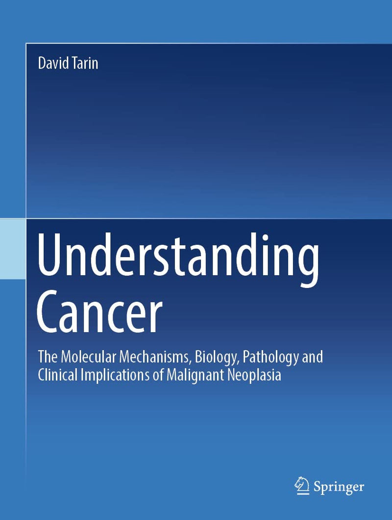Understanding Cancer : The Molecular Mechanisms, Biology, Pathology And Clinical Implications Of Malignant Neoplasia