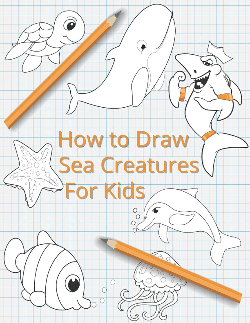 How To Draw Sea Creatures For Kids: The Complete Step-By-Step Guide to Learn How to Draw Sea Animals: How to Draw Sharks, Whales, Dolphins, Fish For ... New Drawing Techniques (Marine Creatures