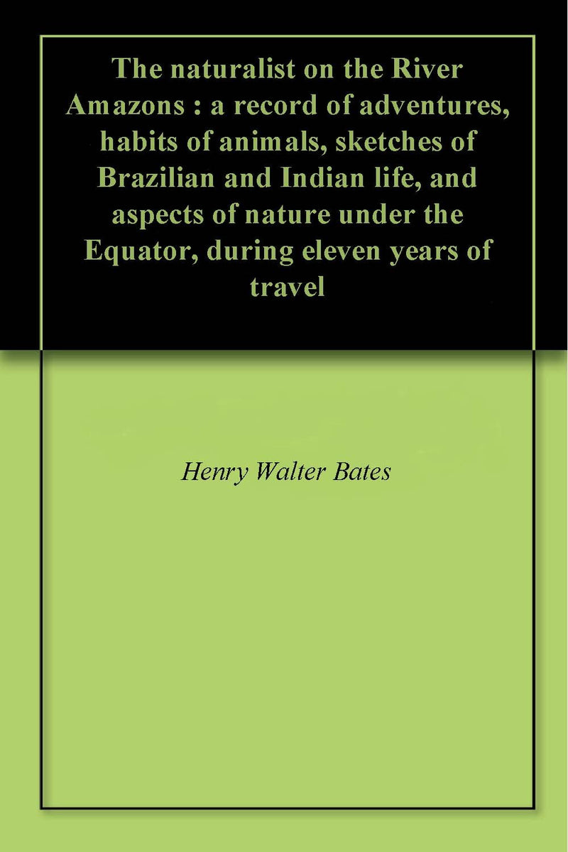 Naturalist on the River Amazons, a Record of Adventures, Habits of Animals, Sketches of Brazilian and Indian Life, and Aspects of Nature Under the Equator, During Eleven Years of Travel