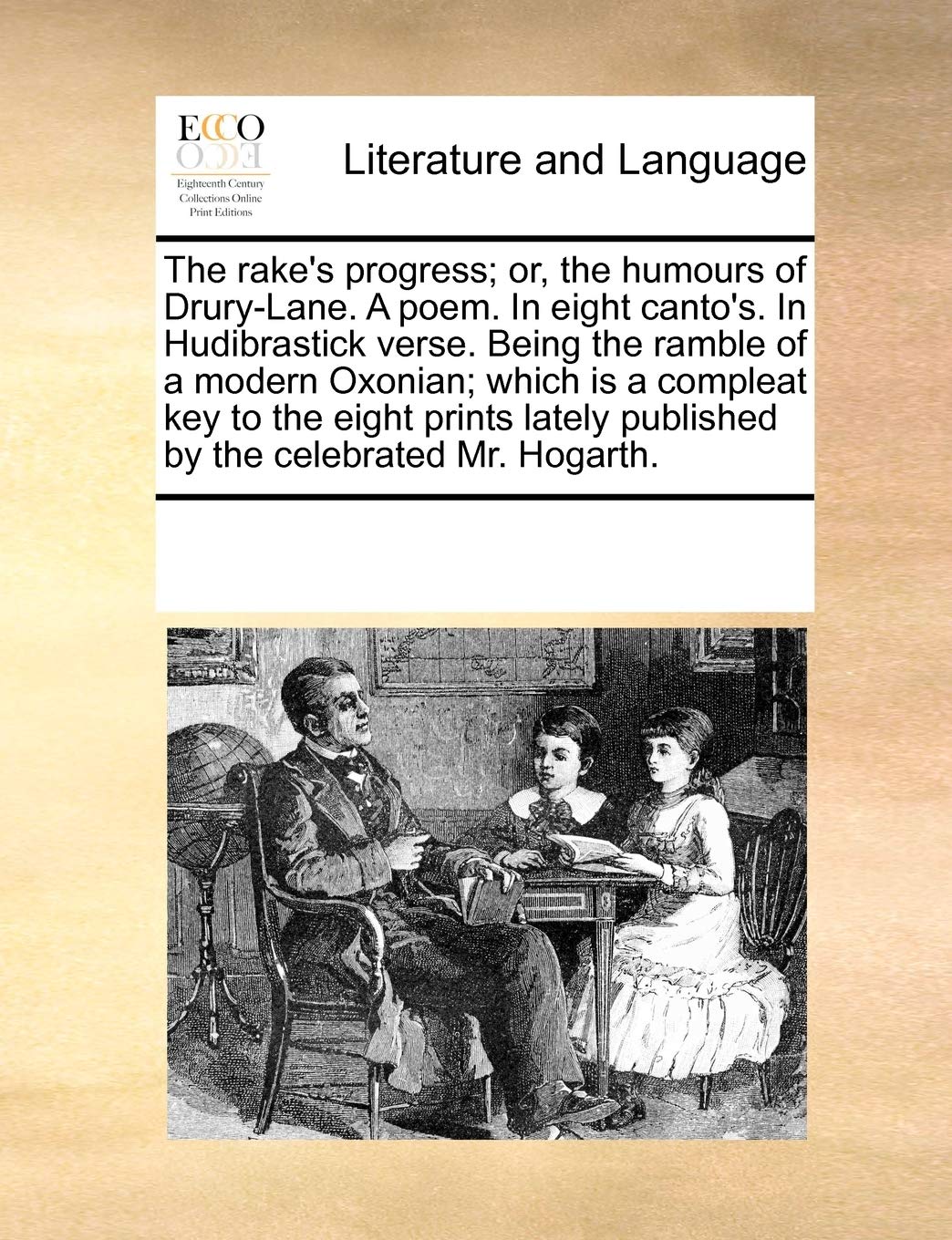 The Rake's Progress; Or, the Humours of Drury-Lane. a Poem. in Eight Canto's. in Hudibrastick Verse. Being the Ramble of a Modern Oxonian; Which Is a Compleat Key to the Eight Prints Lately Published
