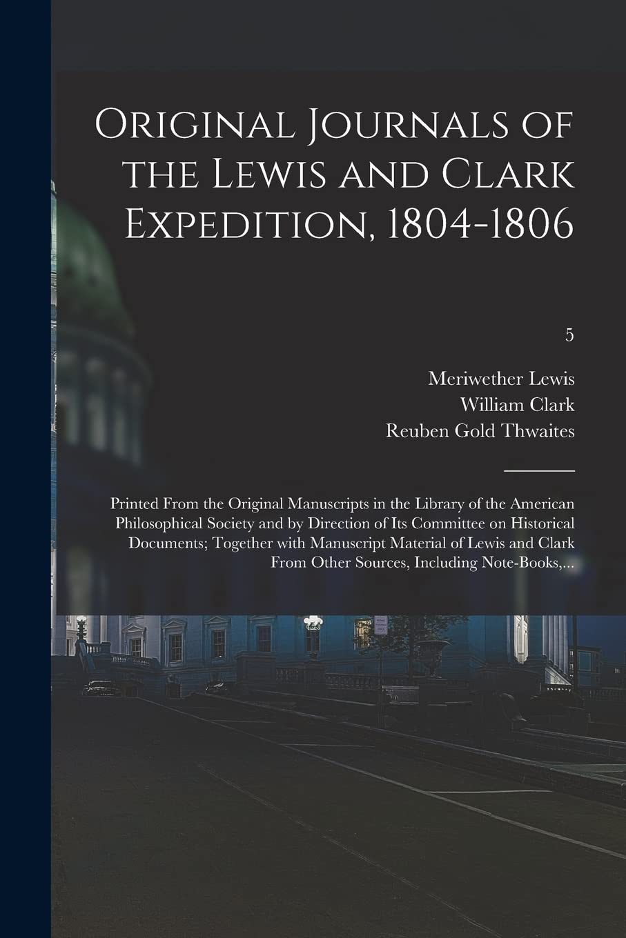 Original Journals of the Lewis and Clark Expedition, 1804-1806; Printed From the Original Manuscripts in the Library of the American Philosophical Society and by Direction of Its Committee on Historical Documents; Together With Manuscript Material Of...;