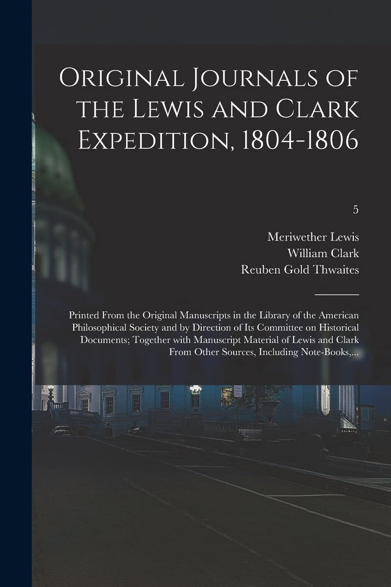 Original Journals of the Lewis and Clark Expedition, 1804-1806; Printed From the Original Manuscripts in the Library of the American Philosophical Society and by Direction of Its Committee on Historical Documents; Together With Manuscript Material Of...;