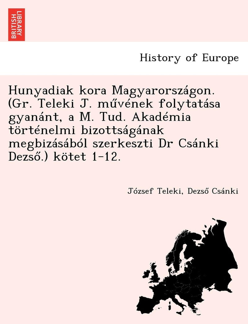 Hunyadiak kora Magyarországon. (Gr. Teleki J. művének folytatása gyanánt, a M. Tud. Akadémia történelmi bizottságának megbizásából szerkeszti Dr Csánki Dezső.) kötet 1-12.