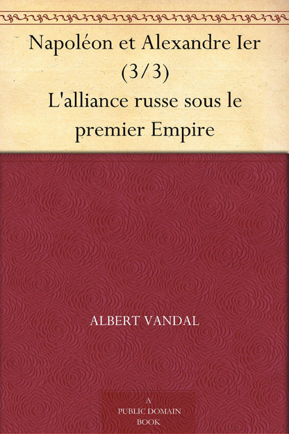 Napoléon Et Alexandre Ier, l'Alliance Russe Sous Le Premier Empire. Tome 3