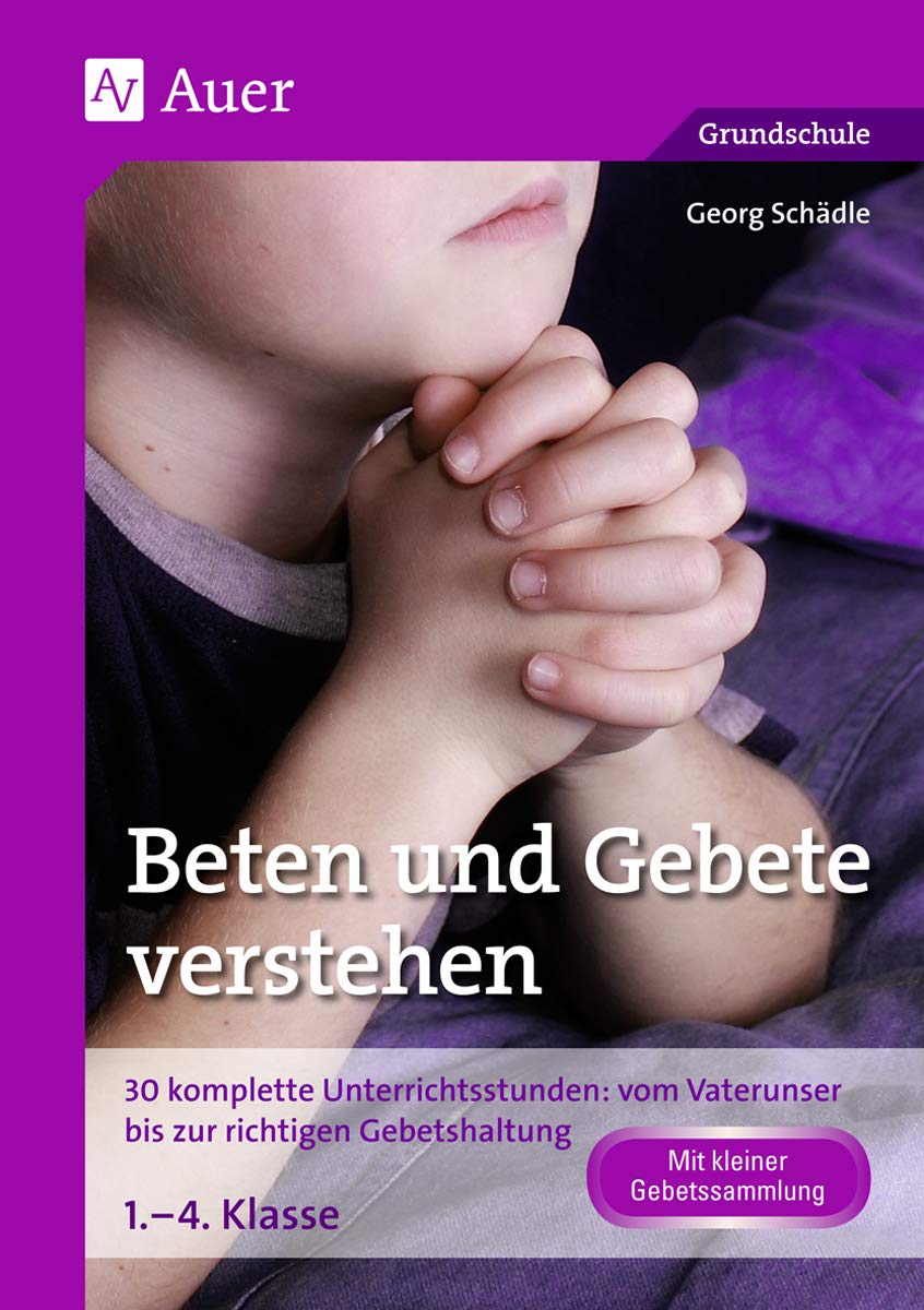 Beten und Gebete verstehen: 30 komplette Unterrichtsstunden: vom Vaterunser bis zur richtigen Gebetshaltung 1. bis 4. Klasse