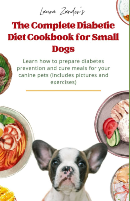The Complete Diabetic Diet Cookbook for Small Dogs: Learn how to prepare diabetes prevention and cure meals for your canine pets (Includes pictures and exercises
