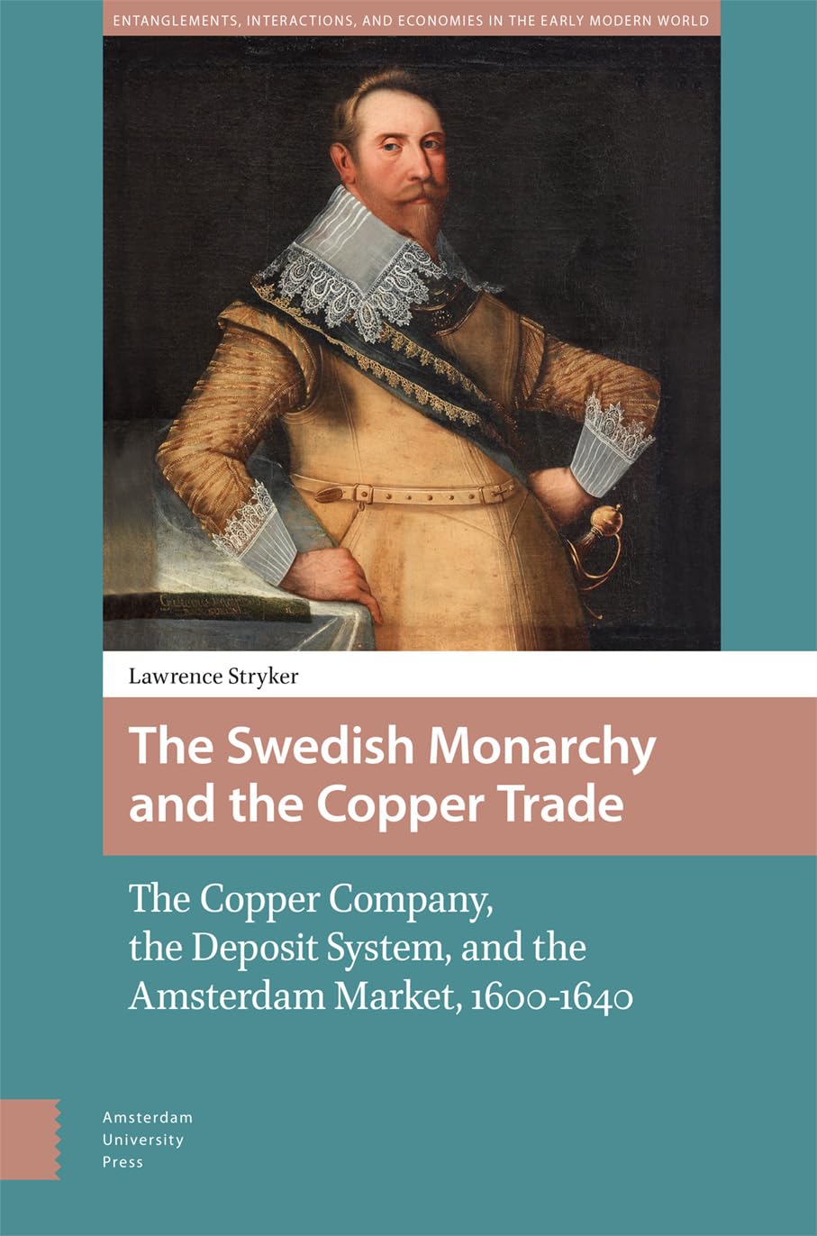 The Swedish Monarchy and the Copper Trade: The Copper Company, the Deposit System, and the Amsterdam Market, 1600-1640 (Entanglements, Interactions, and Economies in the Early Modern World