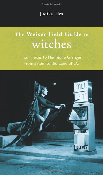 Weiser Field Guide To Witches: From Hexes to Hermione Granger, from Salem to the Land of Oz (The Weiser Field Guide
