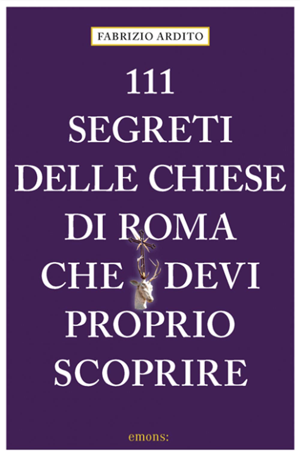 Fabrizio Ardito - 111 Segreti Delle Chiese Di Roma Che Devi Proprio Scoprire
