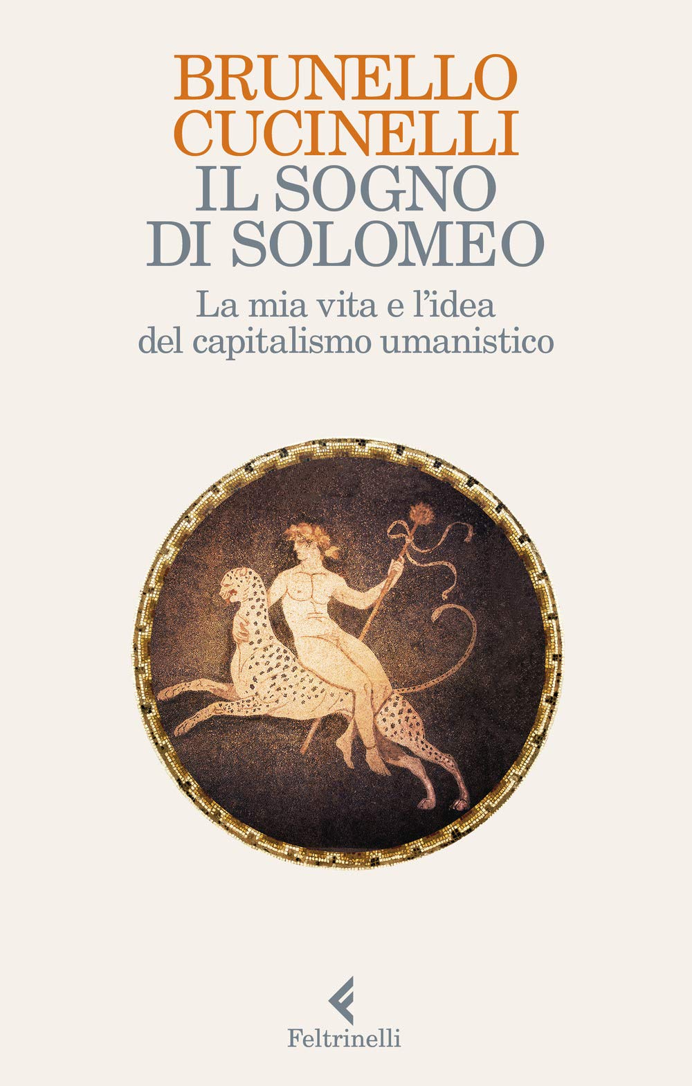 Brunello Cucinelli - Il Sogno Di Solomeo. La Mia Vita E L`Idea Del Capitalismo Umanistico
