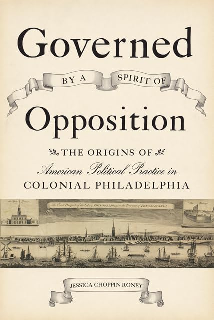 Governed by a Spirit of Opposition – The Origins of American Political Practice in Colonial Philadelphia (Studies in Early American Economy and Society from the Library Company of Philadelphia