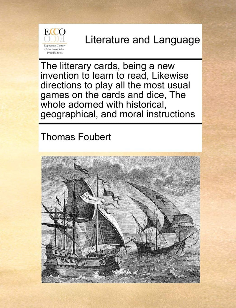 The Litterary Cards, Being a New Invention to Learn to Read, Likewise Directions to Play All the Most Usual Games on the Cards and Dice, the Whole Adorned with Historical, Geographical, and Moral Instructions
