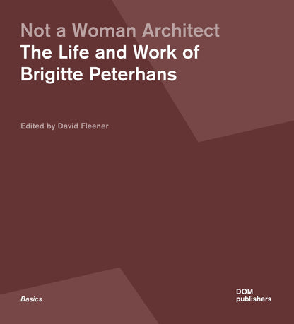 Not a Woman Architect: The Life and Work of Brigitte Peterhans (Grundlagen/Basics
