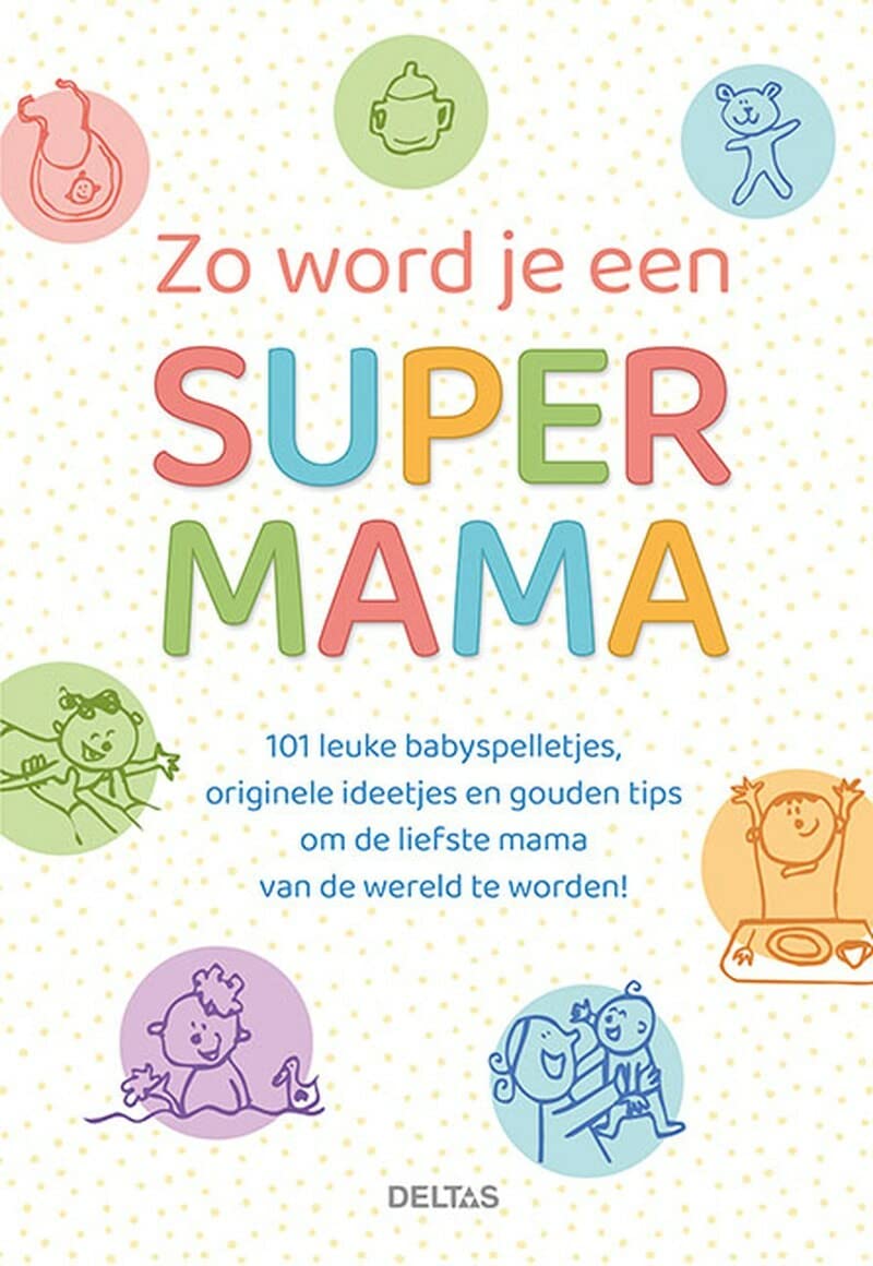Zo word je een super mama: 101 leuke babyspelletjes, originele ideetjes en gouden tips om de liefste mama van de wereld te worden!