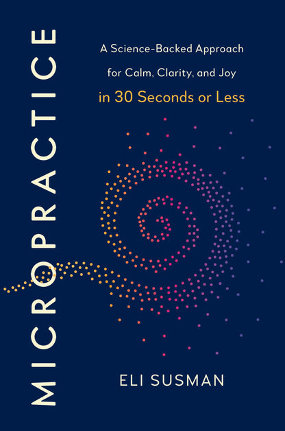 Micropractice: A Science-Backed Approach for Calm, Clarity and Joy in 30 Seconds or Less