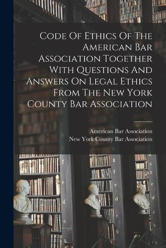 Code Of Ethics Of The American Bar Association Together With Questions And Answers On Legal Ethics From The New York County Bar Association