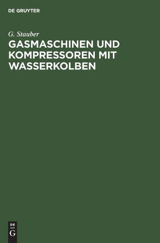 Gasmaschinen und Kompressoren mit Wasserkolben: Entwicklungsgedanken und Erfahrungen. Mit einem Anhang: Die Flüssigkeitsbewegung in Wasserkolbenmaschinen (German Edition