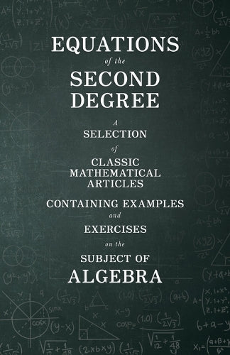 Equations of the Second Degree - A Selection of Classic Mathematical Articles Containing Examples and Exercises on the Subject of Algebra (Mathematics Series)