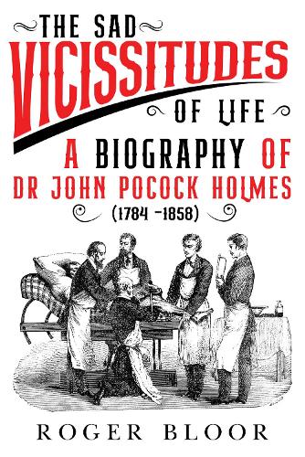 'The Sad Vicissitudes of Life’ a biography of Dr John Pocock Holmes (1784 -1858)