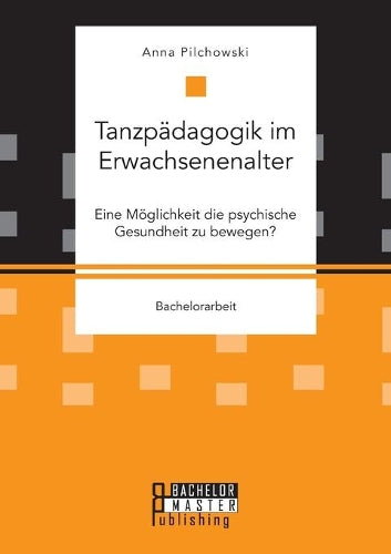 Tanzpädagogik im Erwachsenenalter. Eine Möglichkeit die psychische Gesundheit zu bewegen?