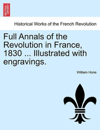 Full Annals of the Revolution in France, 1830 ... Illustrated with Engravings.