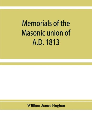 Memorials of the masonic union of A.D. 1813, consisting of an introduction on freemasonry in England; the articles of union; constitutions of the United Grand Lodge of England, A.D. 1815, and other official documents; a list of lodges under the grand lodg