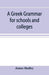 A Greek grammar for schools and colleges