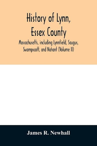 History of Lynn, Essex County, Massachusetts, including Lynnfield, Saugus, Swampscott, and Nahant (Volume II