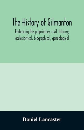 The history of Gilmanton, embracing the proprietary, civil, literary, ecclesiastical, biographical, genealogical, and miscellaneous history, from the first settlement to the present time; including wh