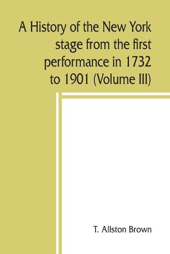A history of the New York stage from the first performance in 1732 to 1901 (Volume III)