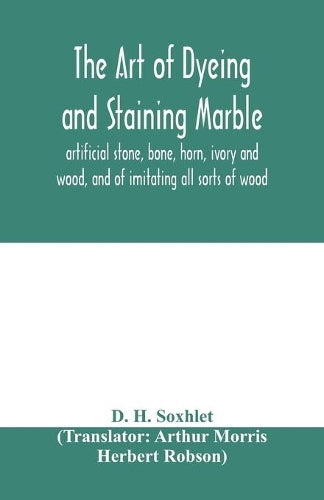 The art of dyeing and staining marble, artificial stone, bone, horn, ivory and wood, and of imitating all sorts of wood; a practical handbook for the use of joiners, turners, manufacturers of fancy go