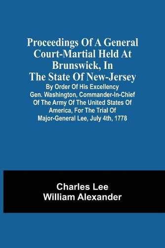 Proceedings Of A General Court-Martial Held At Brunswick, In The State Of New-Jersey, By Order Of His Excellency Gen. Washington, Commander-In-Chief Of The Army Of The United States Of America, For Th