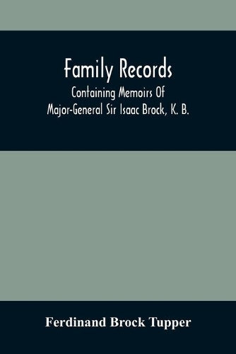 Family Records; Containing Memoirs Of Major-General Sir Isaac Brock, K. B., Lieutenant E. W. Tupper, R. N., And Colonel William De Vic Tupper, With Notices Of Major-General Tupper And Lieut. C. Tupper