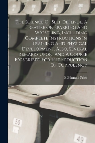 The Science Of Self Defence. A Treatise On Sparring And Wrestling, Including Complete Instructions In Training And Physical Development. Also, Several Remarks Upon, And A Course Prescribed For The Reduction Of Corpulency